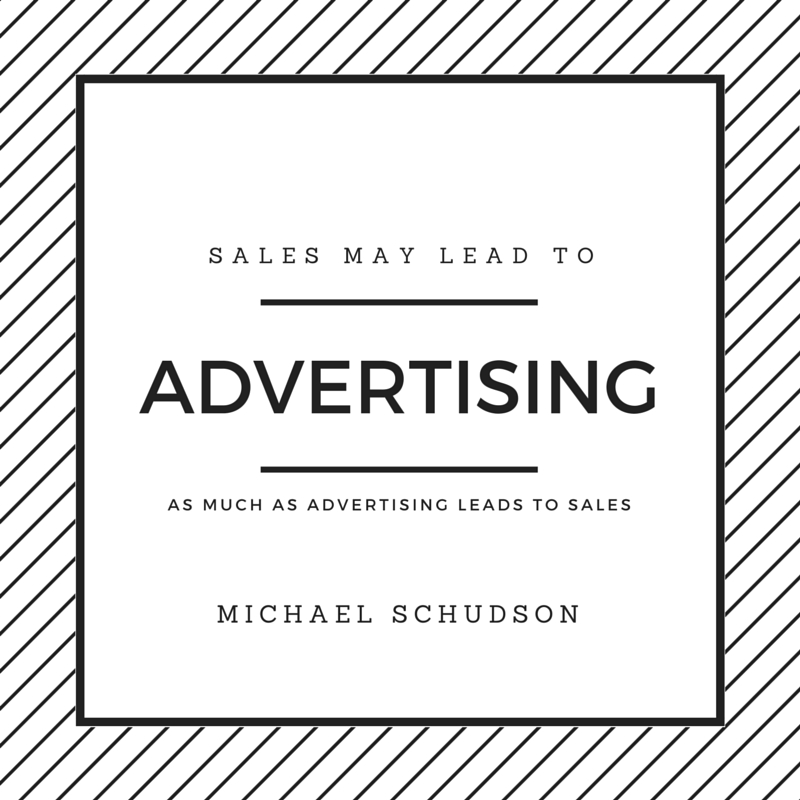 Sales may lead to advertising as much as advertising leads to sales. - Michael Schudson