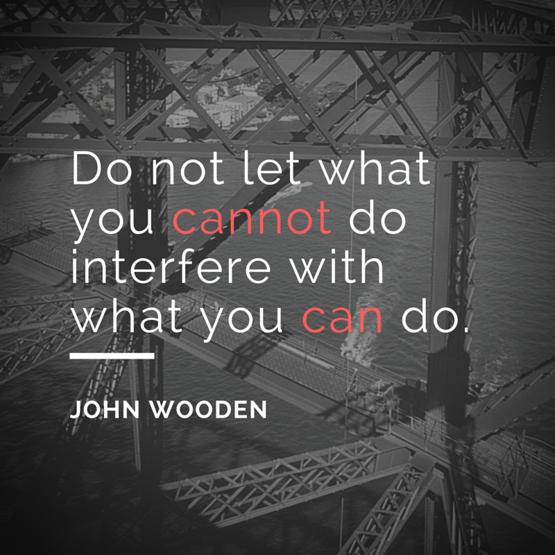 Do not let what you cannot do interfere with what you can do. – John Wooden