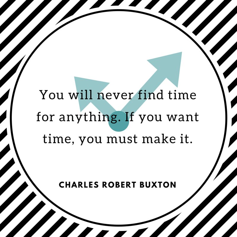 You will never find time for anything. If you want time you must make it. – Charles Robert Buxton