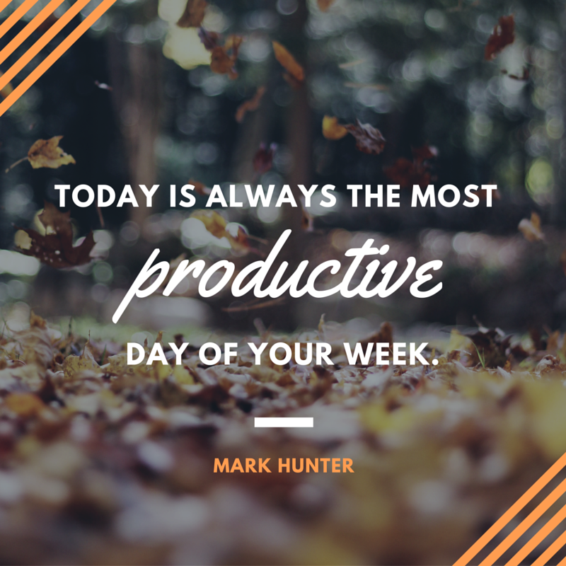 Today is always the most productive day of your week. – Mark Hunter
